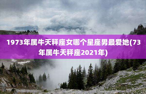 1973年属牛天秤座女哪个星座男最爱她(73年属牛天秤座2021年)