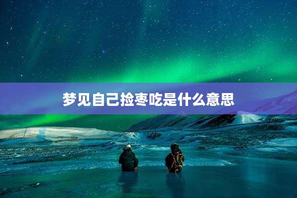 梦见自己捡枣吃是什么意思