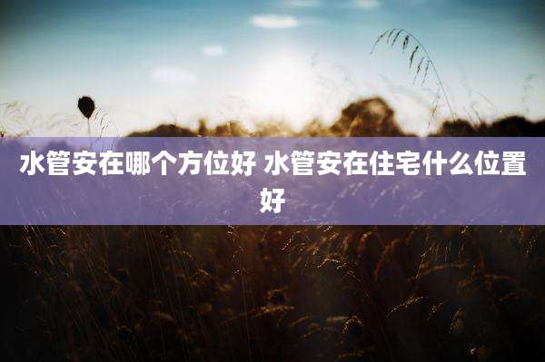 水管安在哪个方位好 水管安在住宅什么位置好