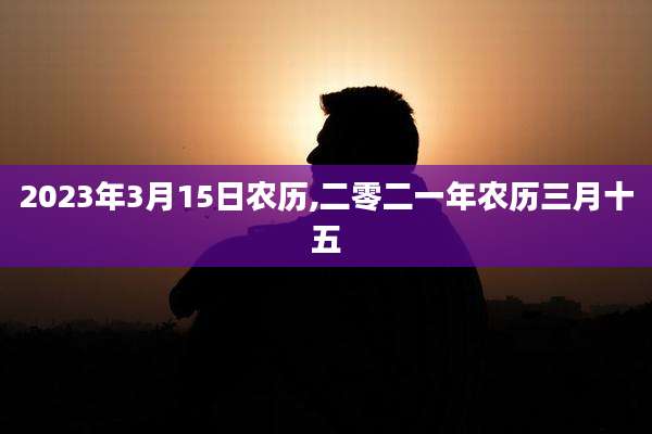 2023年3月15日农历,二零二一年农历三月十五