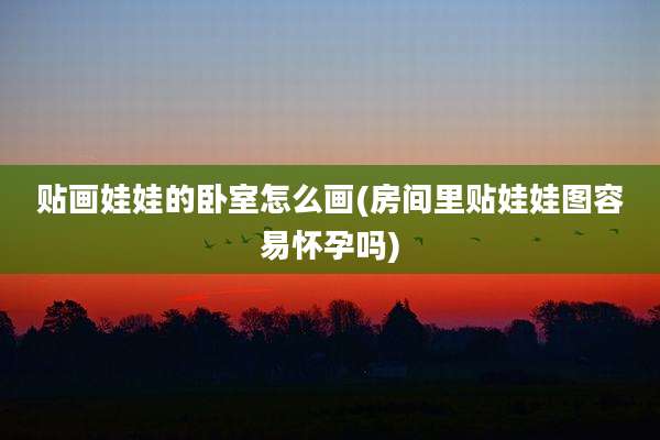 贴画娃娃的卧室怎么画(房间里贴娃娃图容易怀孕吗)