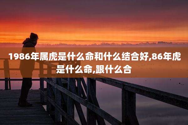 1986年属虎是什么命和什么结合好,86年虎是什么命,跟什么合