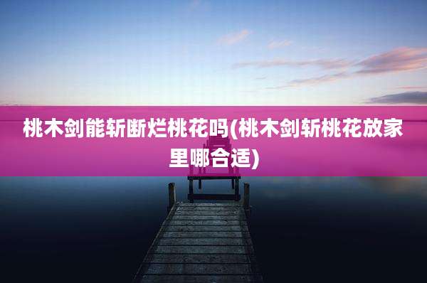 桃木剑能斩断烂桃花吗(桃木剑斩桃花放家里哪合适)