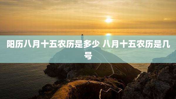 阳历八月十五农历是多少 八月十五农历是几号