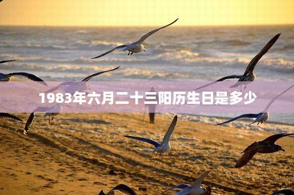 1983年六月二十三阳历生日是多少