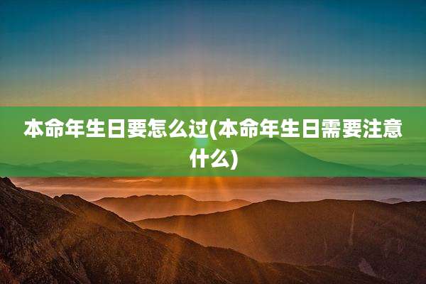 本命年生日要怎么过(本命年生日需要注意什么)