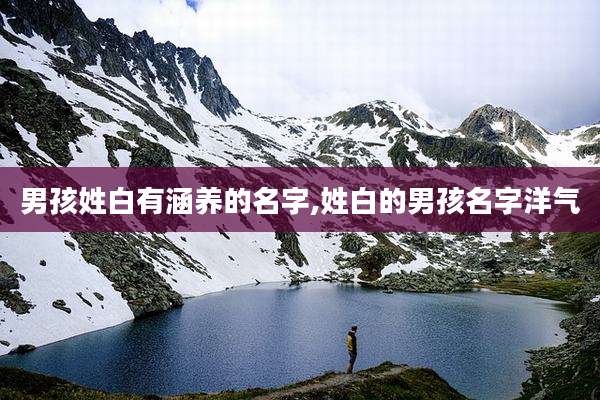 男孩姓白有涵养的名字,姓白的男孩名字洋气