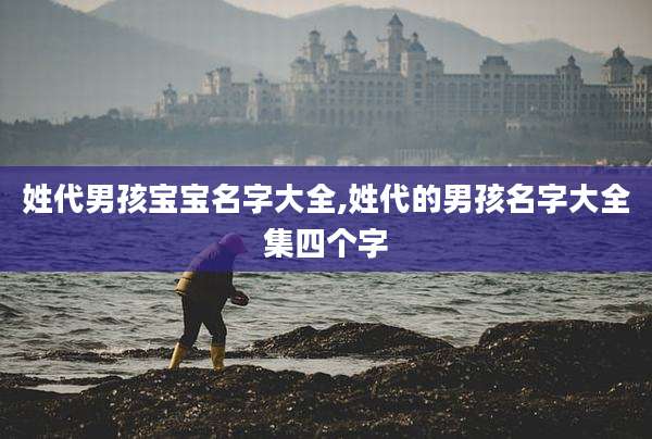 姓代男孩宝宝名字大全,姓代的男孩名字大全集四个字