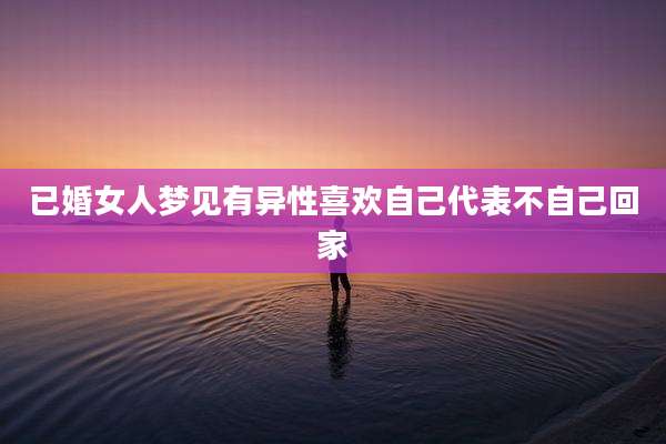 已婚女人梦见有异性喜欢自己代表不自己回家
