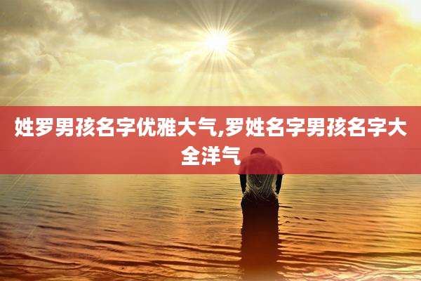 姓罗男孩名字优雅大气,罗姓名字男孩名字大全洋气