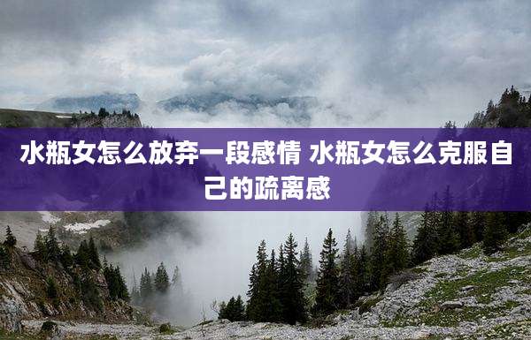 水瓶女怎么放弃一段感情 水瓶女怎么克服自己的疏离感