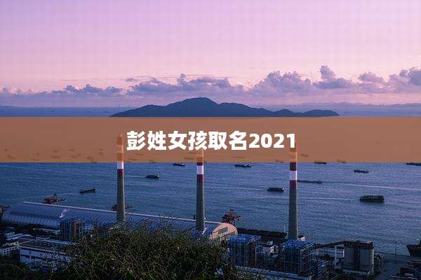 彭姓女孩取名2021