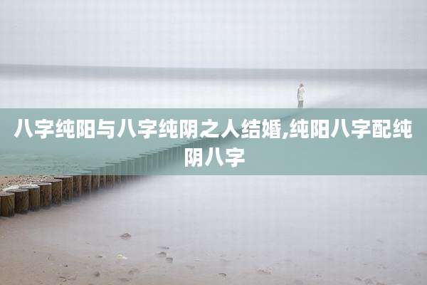 八字纯阳与八字纯阴之人结婚,纯阳八字配纯阴八字