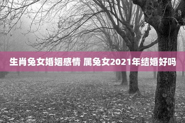 生肖兔女婚姻感情 属兔女2021年结婚好吗