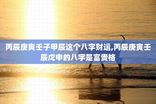 丙辰庚寅壬子甲辰这个八字财运,丙辰庚寅壬辰戊申的八字是富贵格