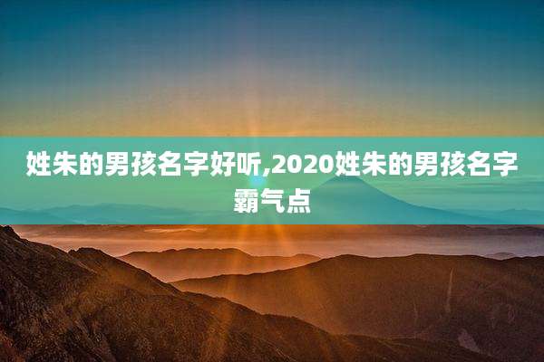 姓朱的男孩名字好听,2020姓朱的男孩名字霸气点