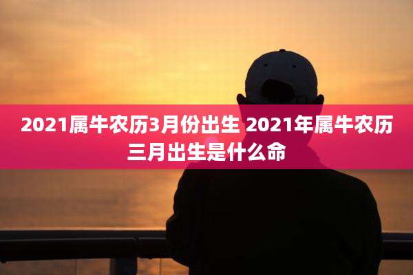 2021属牛农历3月份出生 2021年属牛农历三月出生是什么命