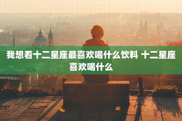 我想看十二星座最喜欢喝什么饮料 十二星座喜欢喝什么