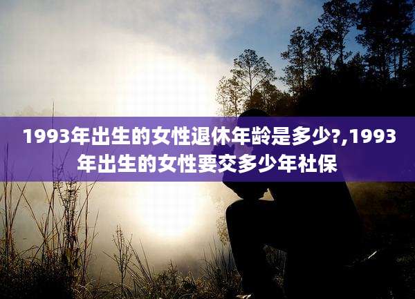 1993年出生的女性退休年龄是多少?,1993年出生的女性要交多少年社保