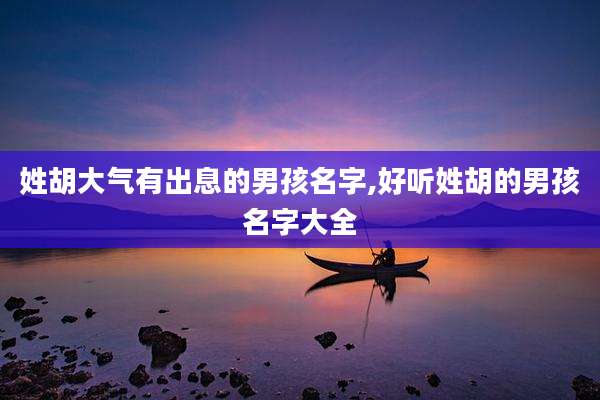 姓胡大气有出息的男孩名字,好听姓胡的男孩名字大全