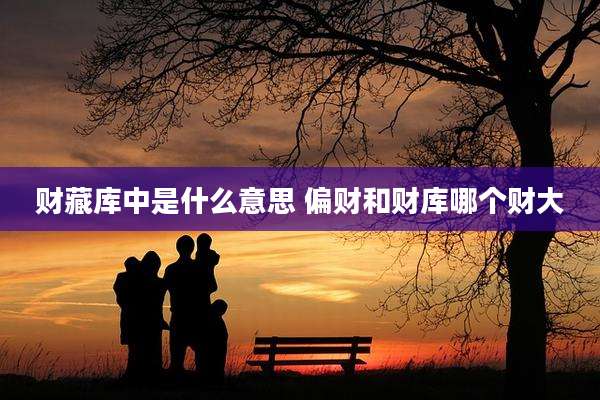 财藏库中是什么意思 偏财和财库哪个财大