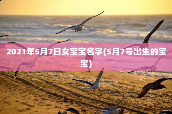 2021年5月7日女宝宝名字(5月7号出生的宝宝)