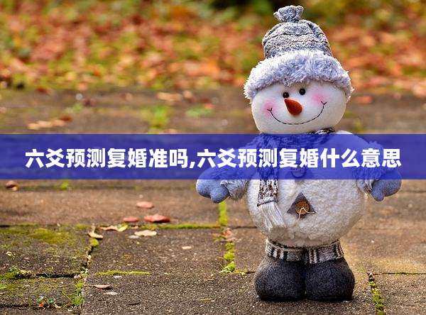 六爻预测复婚准吗,六爻预测复婚什么意思
