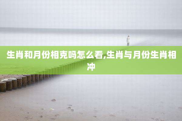 生肖和月份相克吗怎么看,生肖与月份生肖相冲