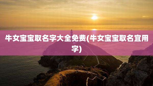 牛女宝宝取名字大全免费(牛女宝宝取名宜用字)