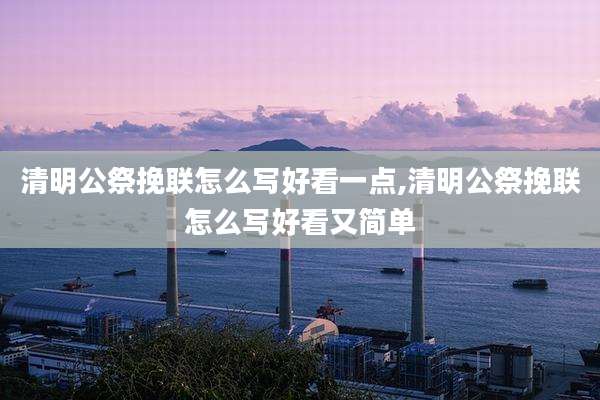 清明公祭挽联怎么写好看一点,清明公祭挽联怎么写好看又简单