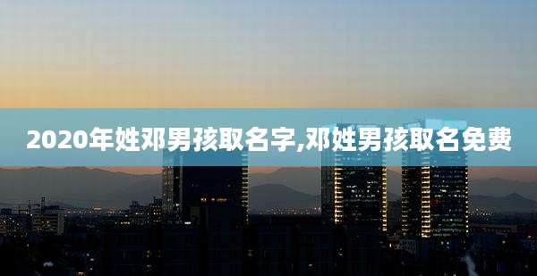 2020年姓邓男孩取名字,邓姓男孩取名免费