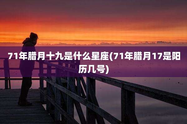 71年腊月十九是什么星座(71年腊月17是阳历几号)