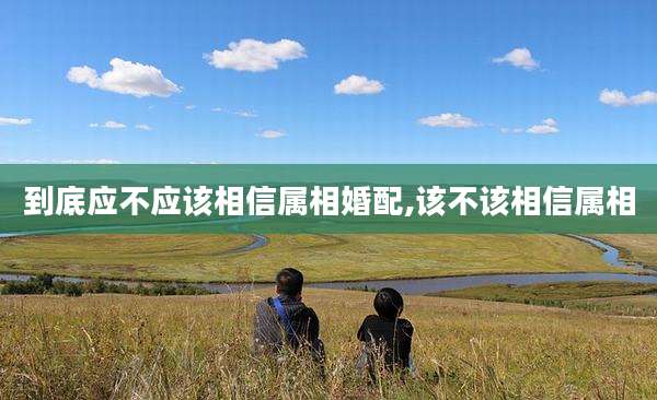 到底应不应该相信属相婚配,该不该相信属相