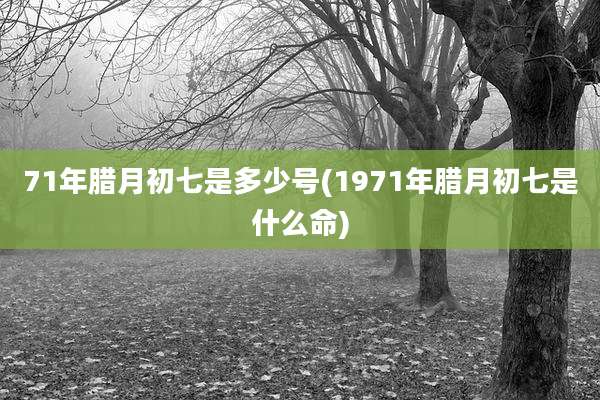 71年腊月初七是多少号(1971年腊月初七是什么命)