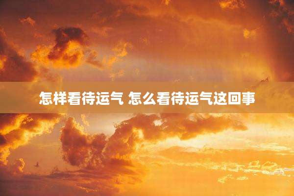 怎样看待运气 怎么看待运气这回事