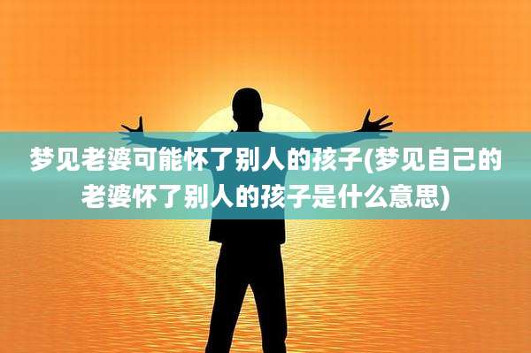 梦见老婆可能怀了别人的孩子(梦见自己的老婆怀了别人的孩子是什么意思)