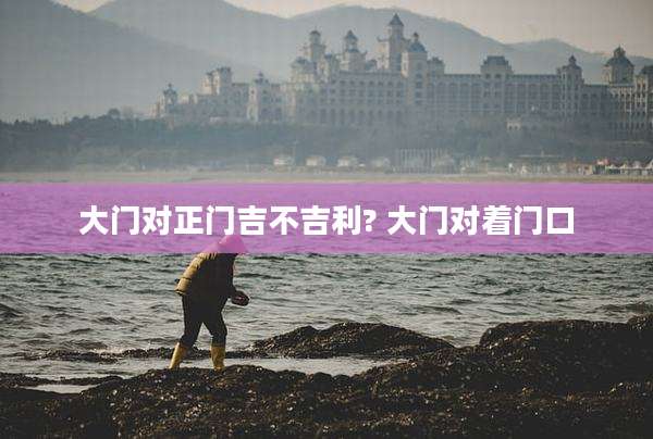 大门对正门吉不吉利? 大门对着门口