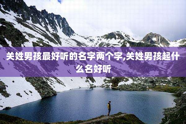关姓男孩最好听的名字两个字,关姓男孩起什么名好听
