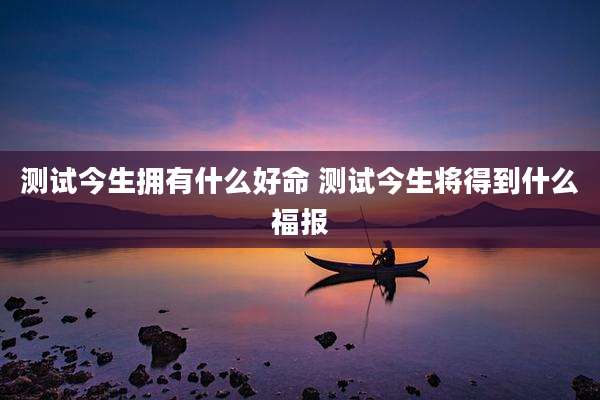 测试今生拥有什么好命 测试今生将得到什么福报