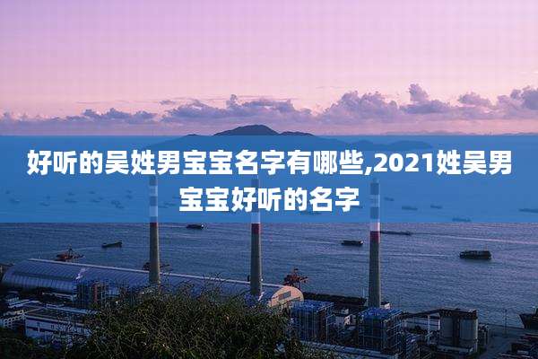 好听的吴姓男宝宝名字有哪些,2021姓吴男宝宝好听的名字