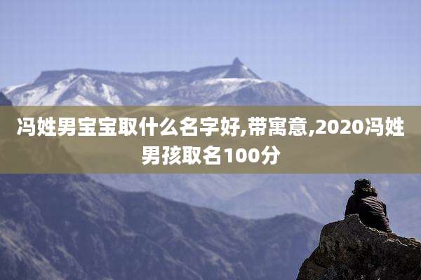 冯姓男宝宝取什么名字好,带寓意,2020冯姓男孩取名100分