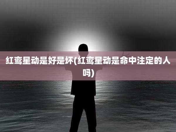 红鸾星动是好是坏(红鸾星动是命中注定的人吗)