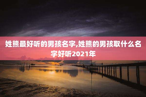 姓熊最好听的男孩名字,姓熊的男孩取什么名字好听2021年