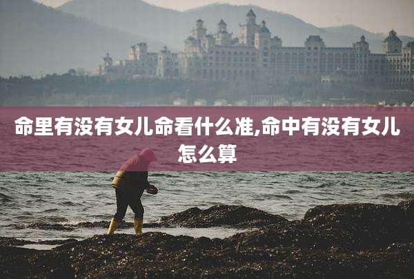 命里有没有女儿命看什么准,命中有没有女儿怎么算