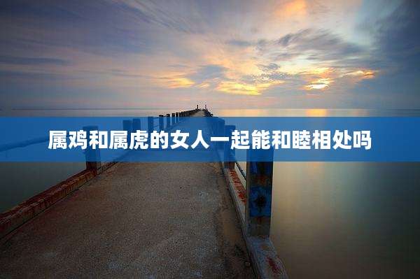 属鸡和属虎的女人一起能和睦相处吗