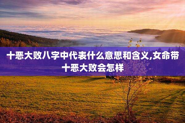十恶大败八字中代表什么意思和含义,女命带十恶大败会怎样