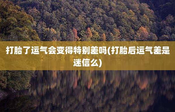 打胎了运气会变得特别差吗(打胎后运气差是迷信么)