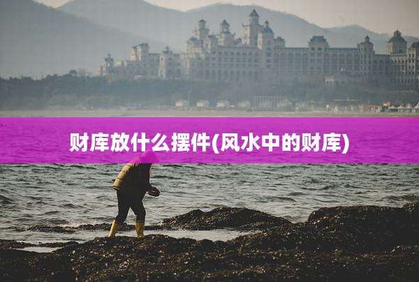 财库放什么摆件(风水中的财库)