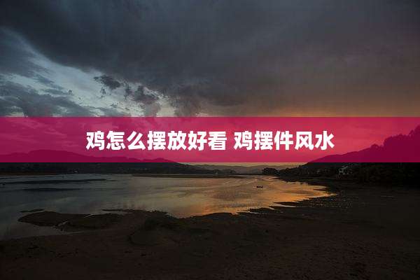 鸡怎么摆放好看 鸡摆件风水