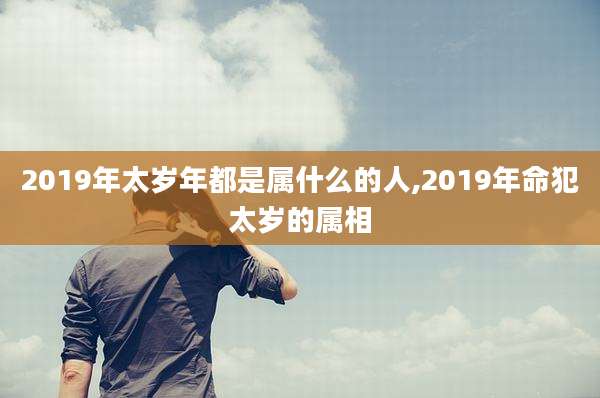 2019年太岁年都是属什么的人,2019年命犯太岁的属相